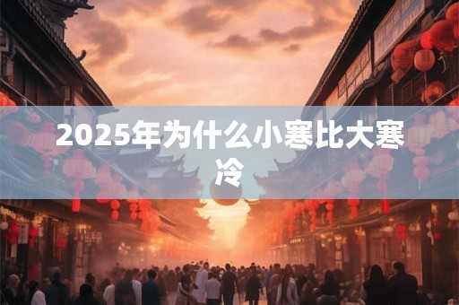 2025年为什么小寒比大寒冷 2025年为什么小寒比大寒冷
