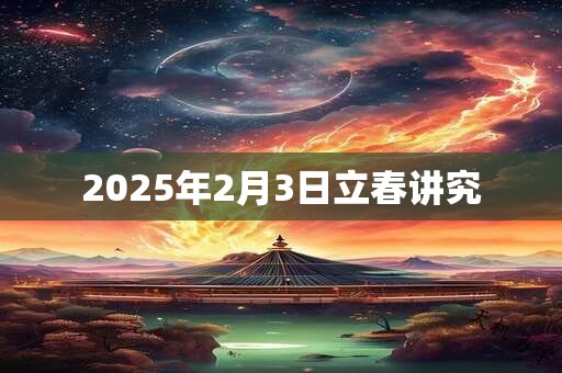 2025年2月3日立春讲究 2025年2月3日立春讲究