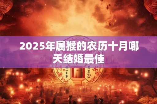 2025年属猴的农历十月哪天结婚最佳 2025年属猴的农历十月哪天结婚最佳