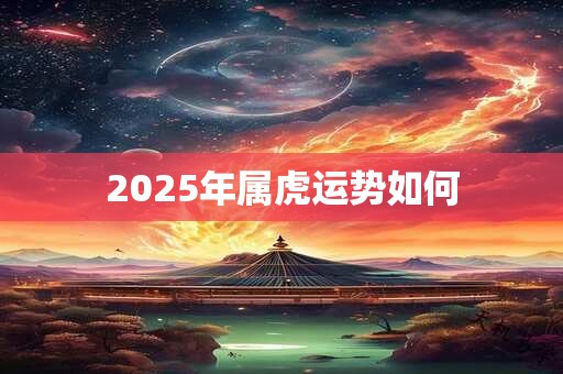 2025年属虎运势如何 2025年属虎运势如何