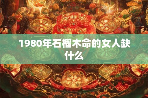 1980年石榴木命的女人缺什么 1980年石榴木命的女人缺什么