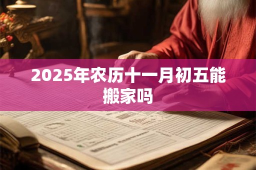 2025年农历十一月初五能搬家吗 2025年农历十一月初五能搬家吗