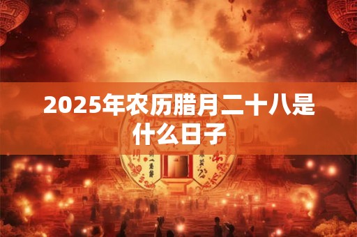 2025年农历腊月二十八是什么日子 2025年农历腊月二十八是什么日子