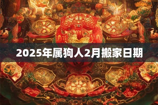 2025年属狗人2月搬家日期 2025年属狗人2月搬家日期