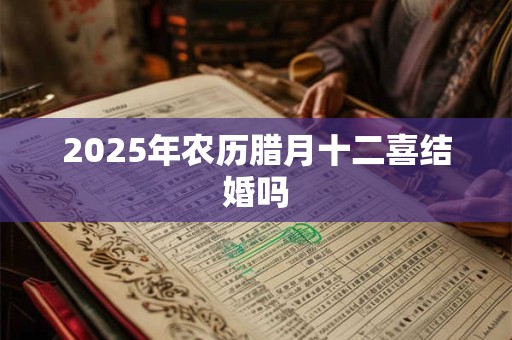 2025年农历腊月十二喜结婚吗