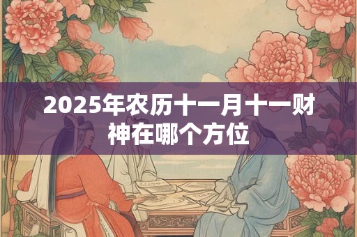 2025年农历十一月十一财神在哪个方位 2025年农历十一月十一财神在哪个方位