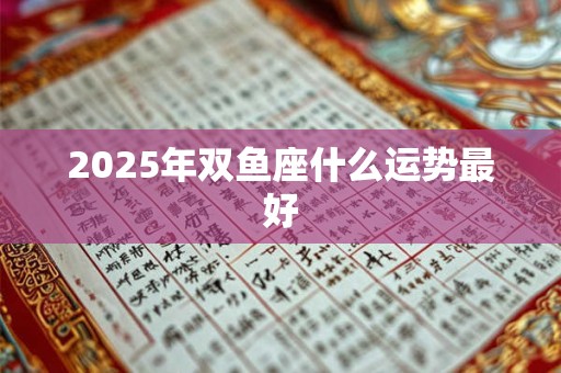 2025年双鱼座什么运势最好 2025年双鱼座什么运势最好