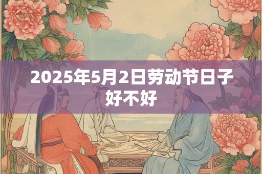 2025年5月2日劳动节日子好不好 2025年5月2日劳动节日子好不好