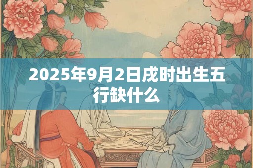 2025年9月2日戌时出生五行缺什么 2025年9月2日戌时出生五行缺什么