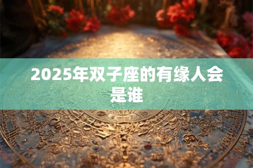 2026年双子座的有缘人会是谁 2026年双子座的有缘人会是谁