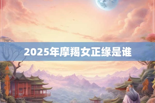 2025年摩羯女正缘是谁 2025年摩羯女正缘是谁