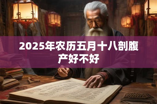 2025年农历五月十八剖腹产好不好 2025年农历五月十八剖腹产好不好