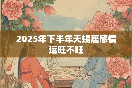 2026年下半年天蝎座感情运旺不旺