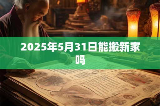 2026年5月31日能搬新家吗 2026年5月31日能搬新家吗