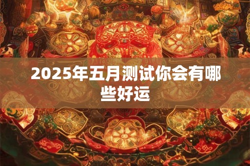 2025年五月测试你会有哪些好运 2025年五月测试你会有哪些好运