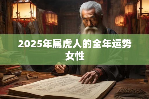 2025年属虎人的全年运势女性 2025年属虎人的全年运势女性