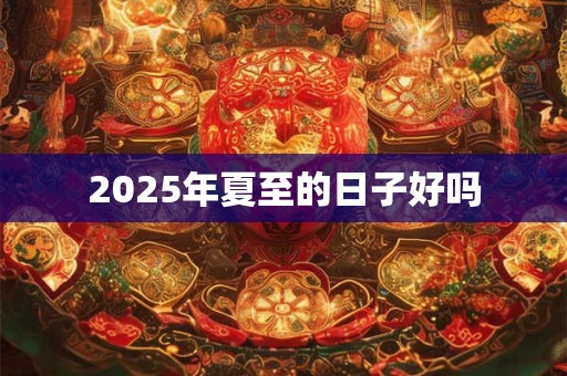 2025年夏至的日子好吗 2025年夏至的日子好吗