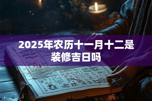 2025年农历十一月十二是装修吉日吗 2025年农历十一月十二是装修吉日吗