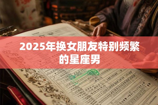 2025年换女朋友特别频繁的星座男