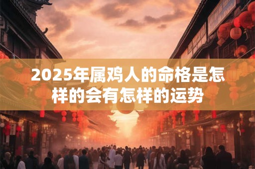 2025年属鸡人的命格是怎样的会有怎样的运势 2025年属鸡人的命格是怎样的会有怎样的运势