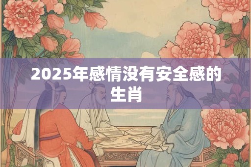 2025年感情没有安全感的生肖