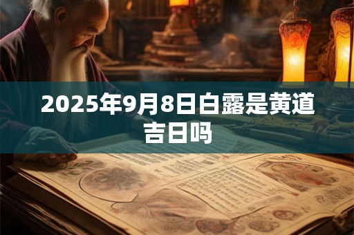 2025年9月8日白露是黄道吉日吗 2025年9月8日白露是黄道吉日吗