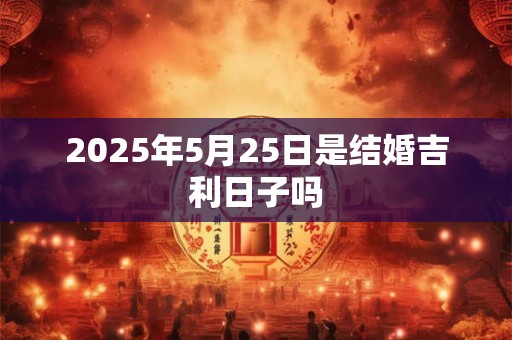 2025年5月25日是结婚吉利日子吗 2025年5月25日是结婚吉利日子吗