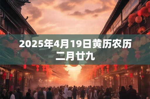 2025年4月19日黄历农历二月廿九 2025年4月19日黄历农历二月廿九