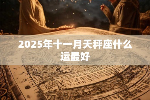 2025年十一月天秤座什么运最好 2025年十一月天秤座什么运最好