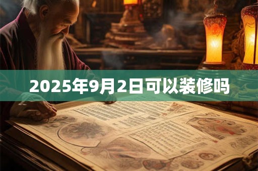 2025年9月2日可以装修吗 2025年9月2日可以装修吗