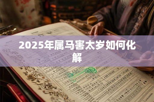 2025年属马害太岁如何化解