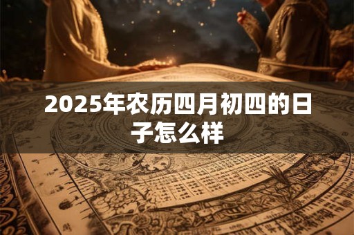 2025年农历四月初四的日子怎么样 2025年农历四月初四的日子怎么样
