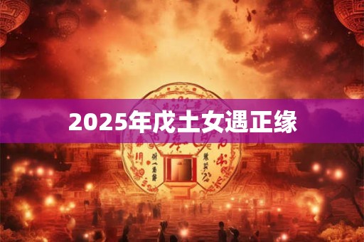 2025年戊土女遇正缘 2025年戊土女遇正缘