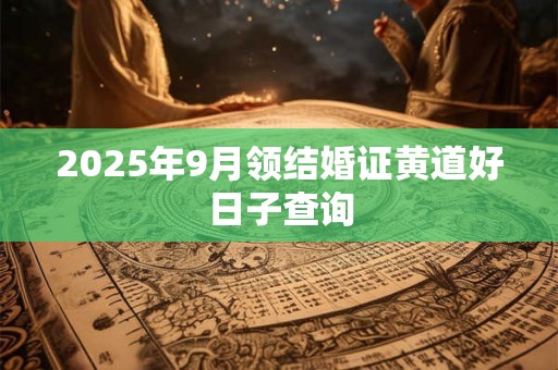 2025年9月领结婚证黄道好日子查询 2025年9月领结婚证黄道好日子查询