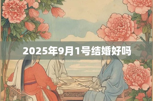 2025年9月1号结婚好吗 2025年9月1号结婚好吗