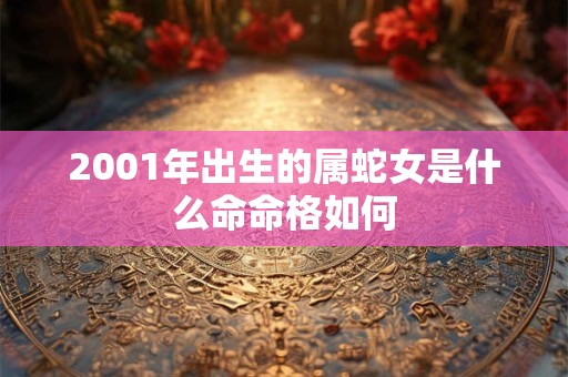 2001年出生的属蛇女是什么命命格如何 2001年出生的属蛇女是什么命命格如何