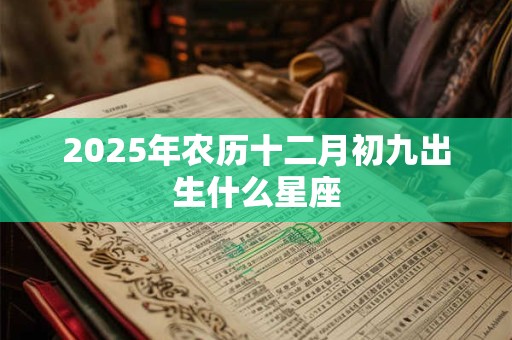 2025年农历十二月初九出生什么星座 2025年农历十二月初九出生什么星座