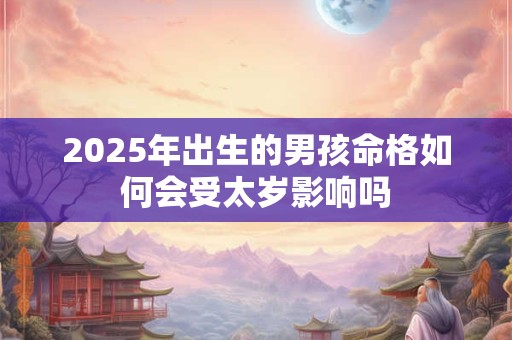 2025年出生的男孩命格如何会受太岁影响吗
