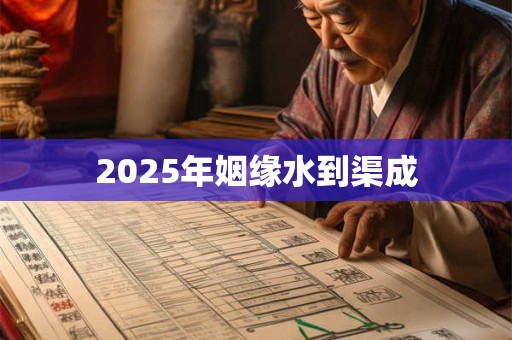 2025年姻缘水到渠成 2025年姻缘水到渠成