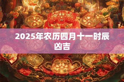 2025年农历四月十一时辰凶吉 2025年农历四月十一时辰凶吉