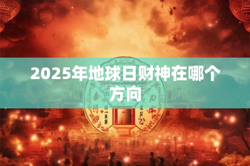 2025年地球日财神在哪个方向