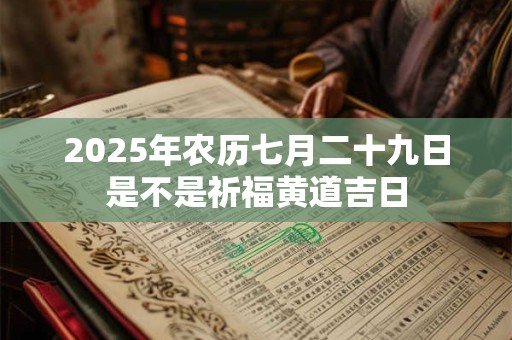2025年农历七月二十九日是不是祈福黄道吉日 2025年农历七月二十九日是不是祈福黄道吉日