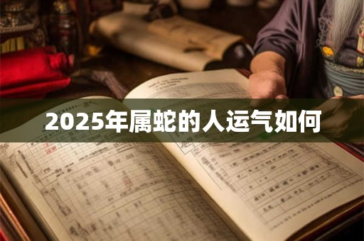 2025年属蛇的人运气如何 2025年属蛇的人运气如何