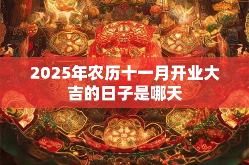 2025年农历十一月开业大吉的日子是哪天 2025年农历十一月开业大吉的日子是哪天
