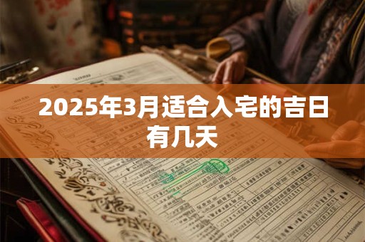 2025年3月适合入宅的吉日有几天 2025年3月适合入宅的吉日有几天