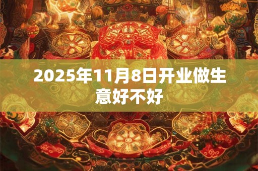 2025年11月8日开业做生意好不好 2025年11月8日开业做生意好不好