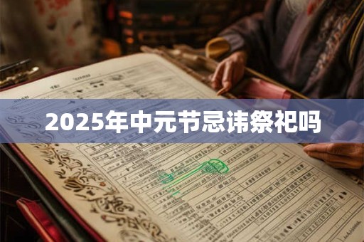 2025年中元节忌讳祭祀吗 2025年中元节忌讳祭祀吗