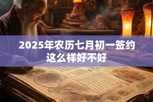 2025年农历七月初一签约这么样好不好 2025年农历七月初一签约这么样好不好