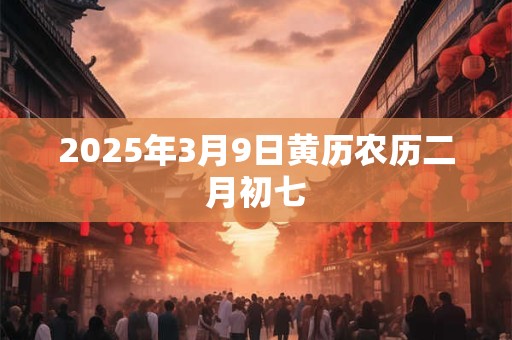 2025年3月9日黄历农历二月初七 2025年3月9日黄历农历二月初七