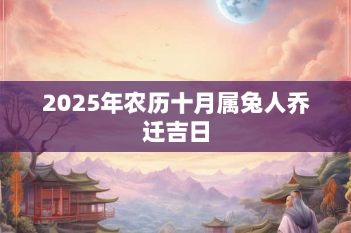 2025年农历十月属兔人乔迁吉日 2025年农历十月属兔人乔迁吉日